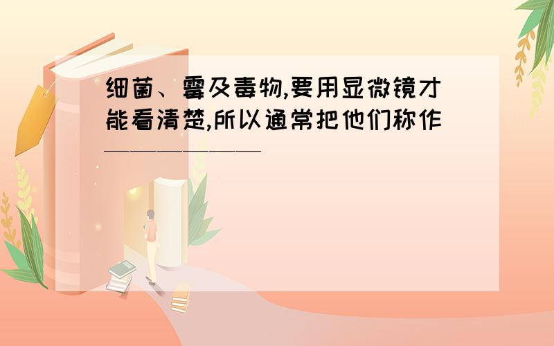 细菌、霉及毒物,要用显微镜才能看清楚,所以通常把他们称作——————