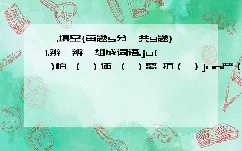 一.填空(每题5分,共9题)1.辨一辨,组成词语.ju( )怕 （ ）体 （ ）离 抗（ ）jun严（ ） 英（ ） （ ）工 （ ）马2.想一想,趣味填词.把“海内存知己,天涯若比邻”这句诗的每个字分别填到合适的