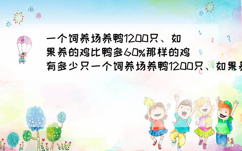 一个饲养场养鸭1200只、如果养的鸡比鸭多60%那样的鸡有多少只一个饲养场养鸭1200只、如果养的鸡比鸭多60%,那样的鸡有多少只?如果养的鸡比鸭少60%,那么养的鸡油多少只、