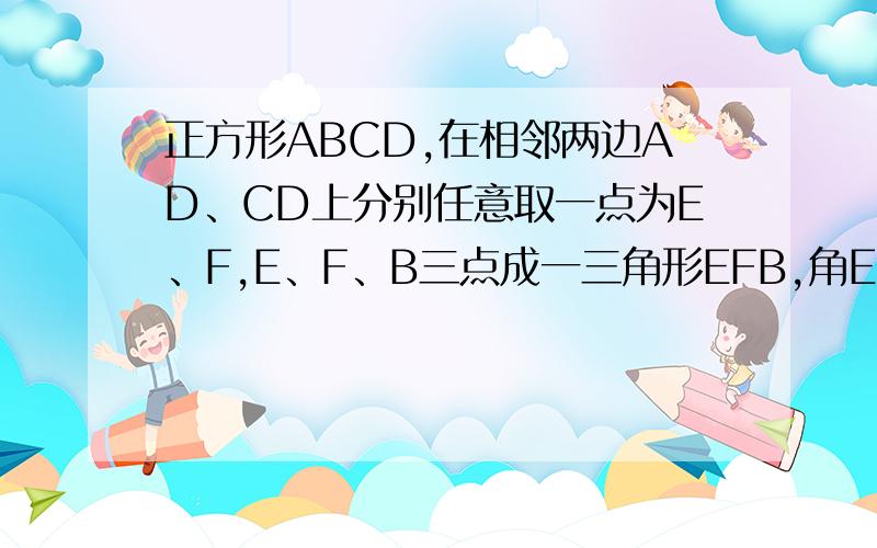 正方形ABCD,在相邻两边AD、CD上分别任意取一点为E、F,E、F、B三点成一三角形EFB,角EFB为45°,求证：EF=AE+FC要是能说的更详细点就好了