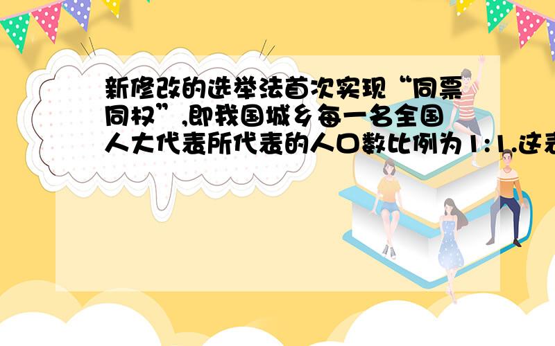 新修改的选举法首次实现“同票同权”,即我国城乡每一名全国人大代表所代表的人口数比例为1:1.这表明1:公民权利有法律保障2:公民在法律面前人人平等3：充分保证人民当家作主4:城乡之间