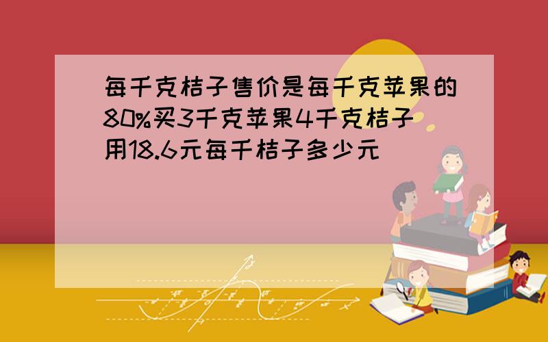 每千克桔子售价是每千克苹果的80%买3千克苹果4千克桔子用18.6元每千桔子多少元