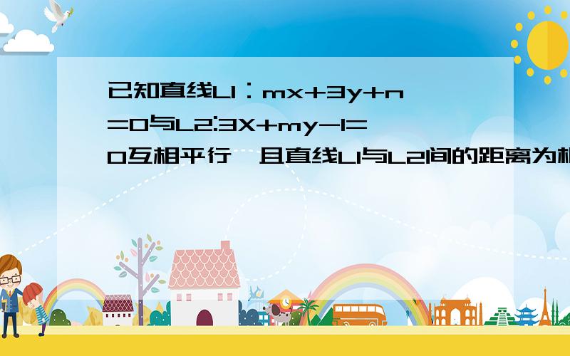 已知直线L1：mx+3y+n=0与L2:3X+my-1=0互相平行,且直线L1与L2间的距离为根号2,求两直线的方程拜托各位大