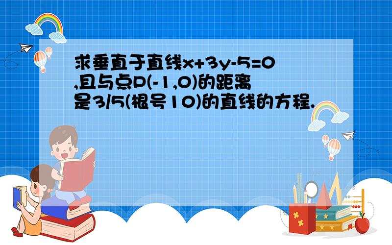 求垂直于直线x+3y-5=0,且与点P(-1,0)的距离是3/5(根号10)的直线的方程.