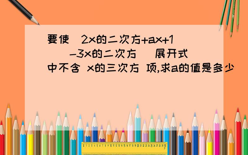 要使(2x的二次方+ax+1)(-3x的二次方) 展开式中不含 x的三次方 项,求a的值是多少