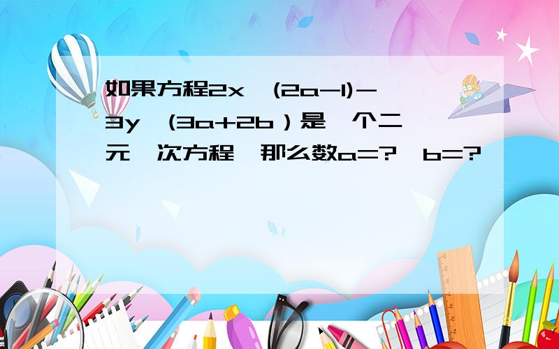 如果方程2x^(2a-1)-3y^(3a+2b）是一个二元一次方程,那么数a=?,b=?