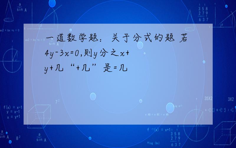 一道数学题：关于分式的题 若4y-3x=0,则y分之x+y+几“+几”是=几