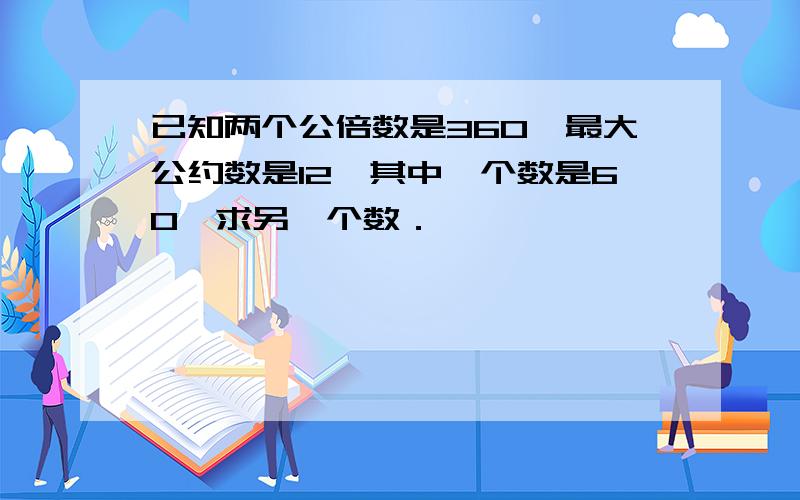 已知两个公倍数是360,最大公约数是12,其中一个数是60,求另一个数．