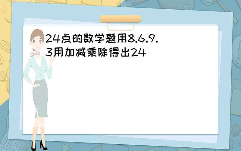 24点的数学题用8.6.9.3用加减乘除得出24