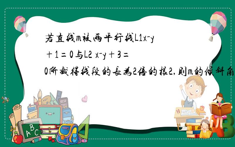 若直线m被两平行线L1x-y+1=0与L2 x-y+3=0所截得线段的长为2倍的根2,则m的倾斜角可以是1 15° 2 30° 3 45° 4 60° 5 75°