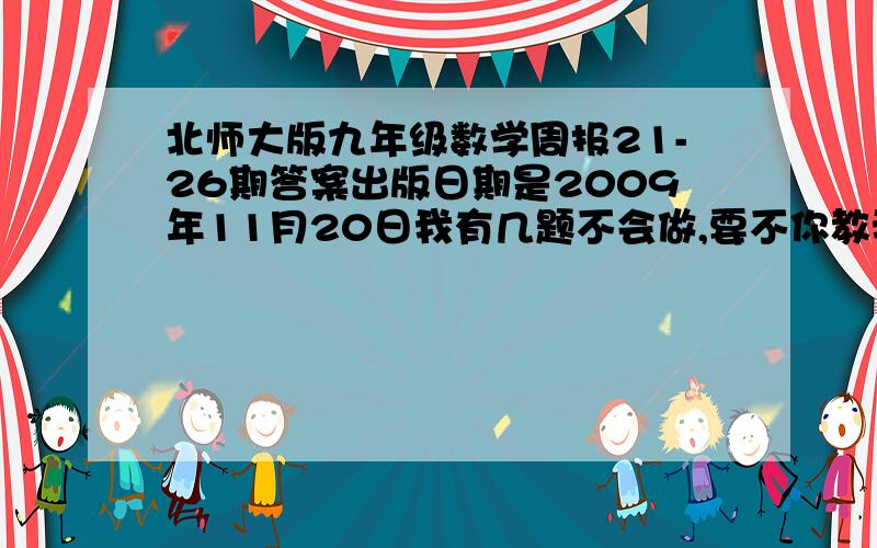 北师大版九年级数学周报21-26期答案出版日期是2009年11月20日我有几题不会做,要不你教我?