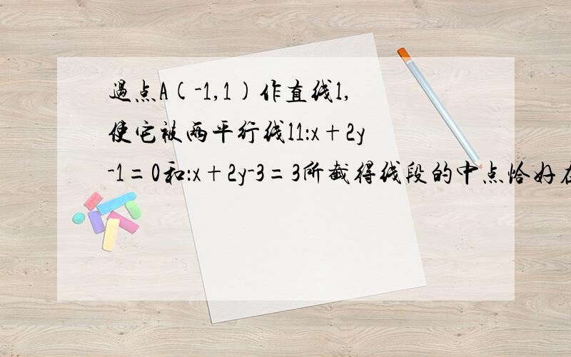 过点A(-1,1)作直线l,使它被两平行线l1：x+2y-1=0和：x+2y-3=3所截得线段的中点恰好在直线l3：x-y-1=0上,求直线l的方程