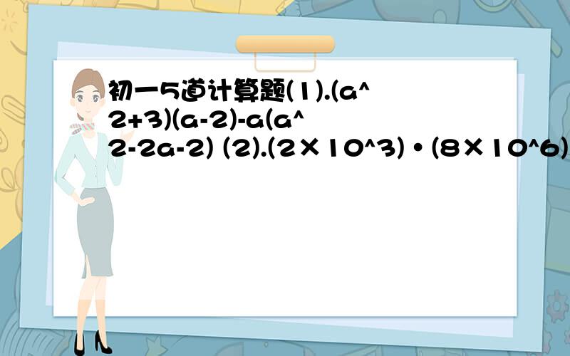 初一5道计算题(1).(a^2+3)(a-2)-a(a^2-2a-2) (2).(2×10^3)·(8×10^6) (3).(2x+1)(x-3) (4).2a^2b·(-1/2a^2b^3+5ab^2)-3a^2b·(-2/3ab)·5ab^2 (5).(2a+3)(3/2b+5)