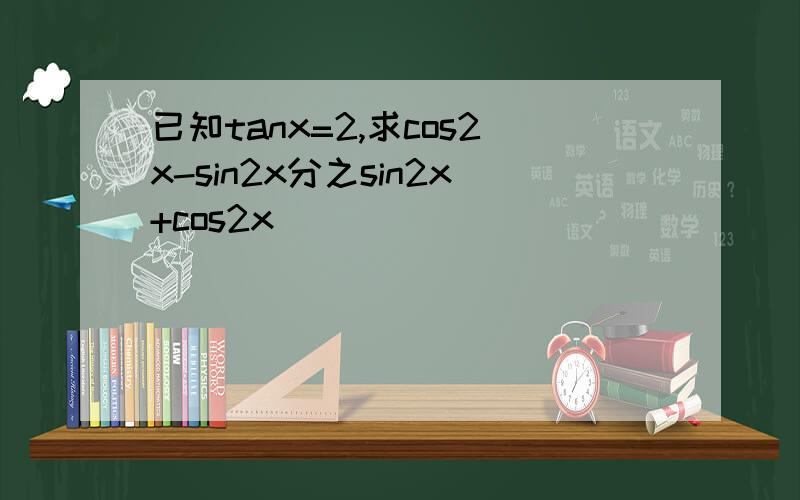 已知tanx=2,求cos2x-sin2x分之sin2x+cos2x