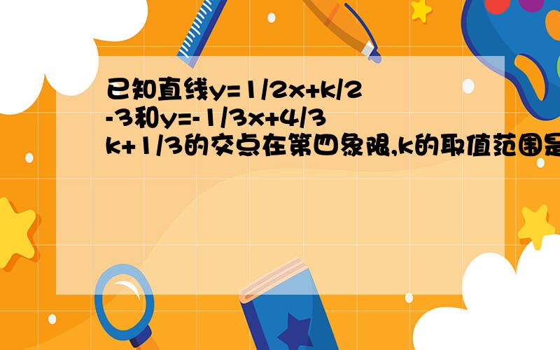 已知直线y=1/2x+k/2-3和y=-1/3x+4/3k+1/3的交点在第四象限,k的取值范围是多少