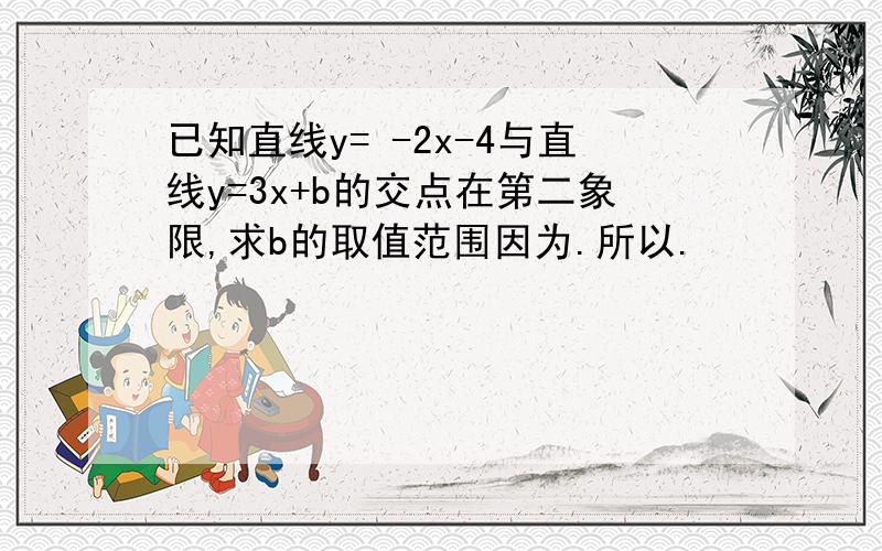 已知直线y= -2x-4与直线y=3x+b的交点在第二象限,求b的取值范围因为.所以.