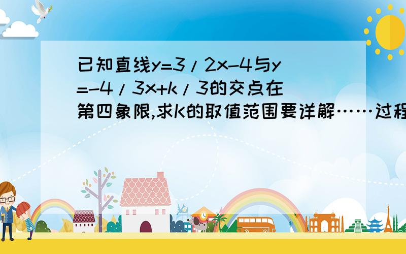 已知直线y=3/2x-4与y=-4/3x+k/3的交点在第四象限,求K的取值范围要详解……过程……说明……