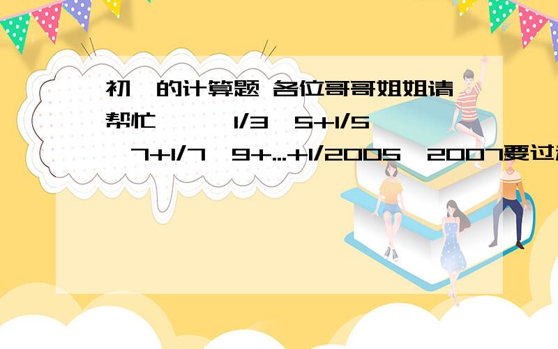 初一的计算题 各位哥哥姐姐请帮忙、、、1/3×5+1/5×7+1/7×9+...+1/2005×2007要过程喔、、