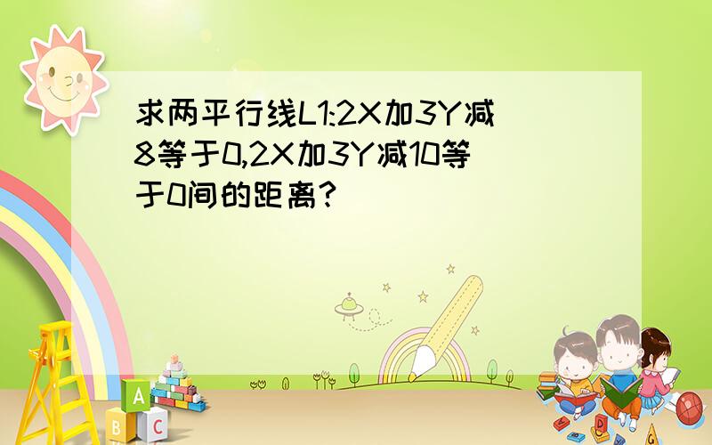 求两平行线L1:2X加3Y减8等于0,2X加3Y减10等于0间的距离?