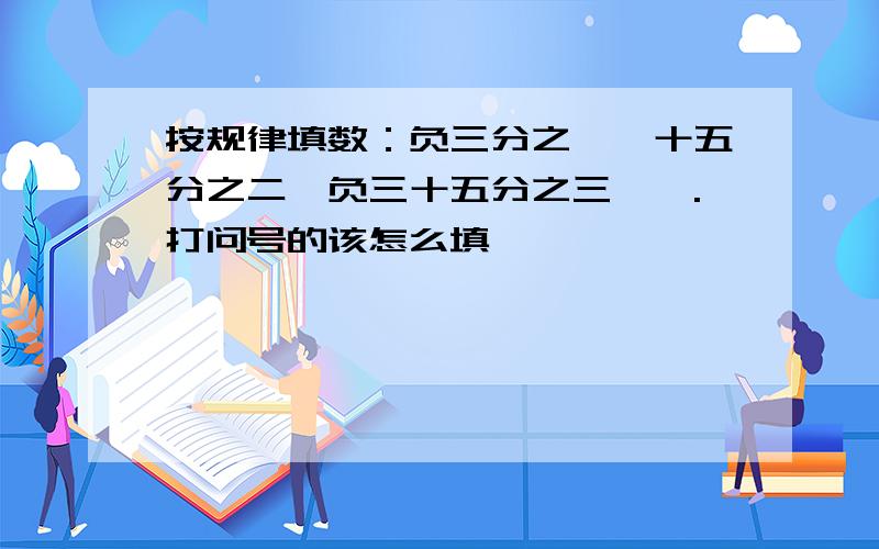 按规律填数：负三分之一,十五分之二,负三十五分之三,,.打问号的该怎么填