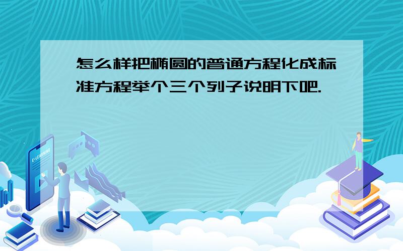 怎么样把椭圆的普通方程化成标准方程举个三个列子说明下吧.