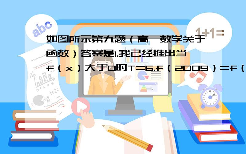 如图所示第九题（高一数学关于函数）答案是1.我已经推出当f（x）大于0时T=6.f（2009）=f（5）,为什么f（5）可以直接=f（-1）,不是要大于0才行吗?