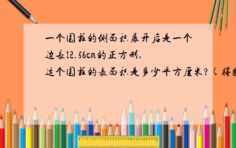 一个圆柱的侧面积展开后是一个边长12.56cm的正方形,这个圆柱的表面积是多少平方厘米?(得数保留两位小数)