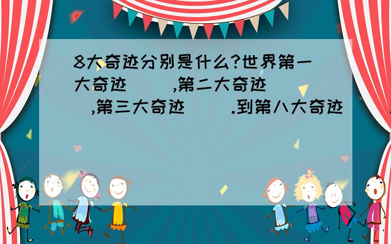 8大奇迹分别是什么?世界第一大奇迹( ),第二大奇迹( ),第三大奇迹( ).到第八大奇迹( ).