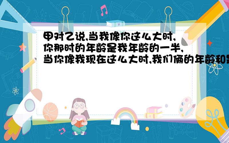 甲对乙说,当我像你这么大时,你那时的年龄是我年龄的一半,当你像我现在这么大时,我们俩的年龄和是63岁.问甲,乙两人今年各是多少岁?要用一元一次方程解