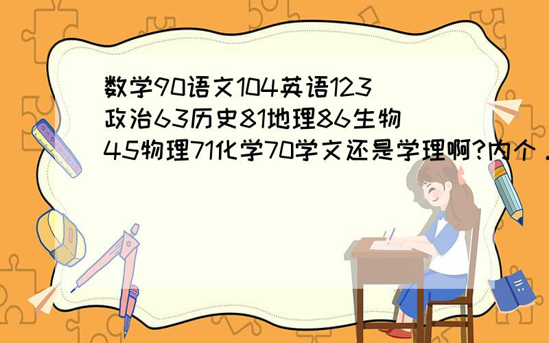 数学90语文104英语123政治63历史81地理86生物45物理71化学70学文还是学理啊?内个。我感觉我数学还可以昂，这次是发挥太差。