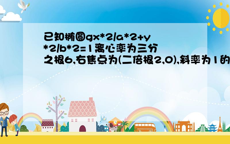 已知椭圆gx*2/a*2+y*2/b*2=1离心率为三分之根6,右焦点为(二倍根2,0),斜率为1的直线l与椭圆G交与A,B两点已知椭圆gx*2/a*2+y*2/b*2=1离心率为三分之根6，右焦点为(二倍根2,0)，斜率为1的直线l与椭圆G交