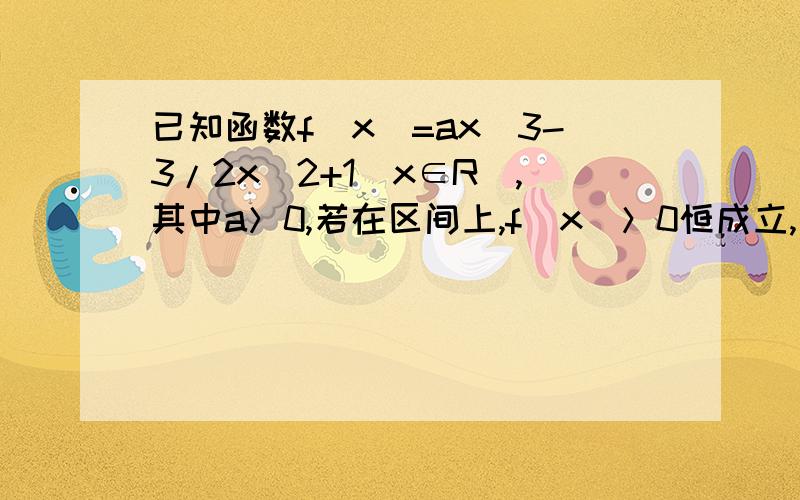 已知函数f(x)=ax^3-3/2x^2+1（x∈R）,其中a＞0,若在区间上,f(x)＞0恒成立,求a的取值范围．PS:把a单独移到一边应该怎么做?在区间[-1/2,1/2]上