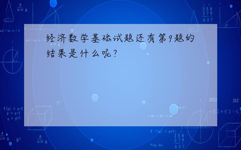 经济数学基础试题还有第9题的结果是什么呢？