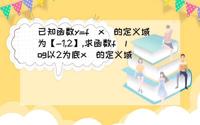 已知函数y=f(x)的定义域为【-1,2】,求函数f（log以2为底x）的定义域