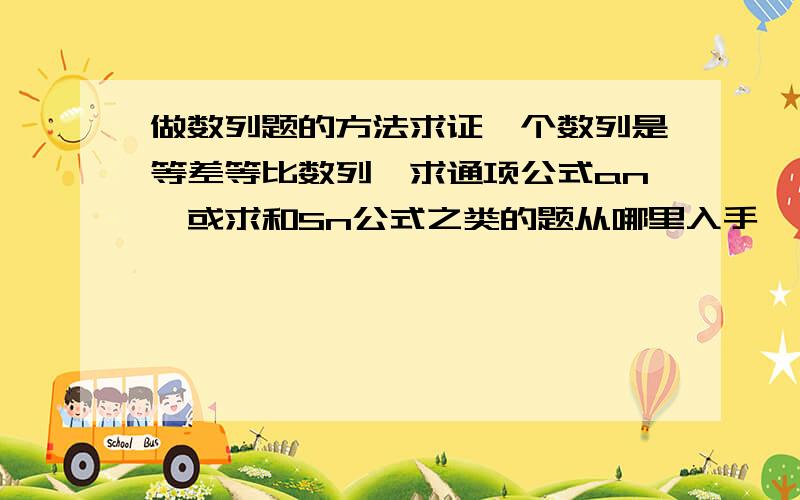 做数列题的方法求证一个数列是等差等比数列,求通项公式an,或求和Sn公式之类的题从哪里入手,