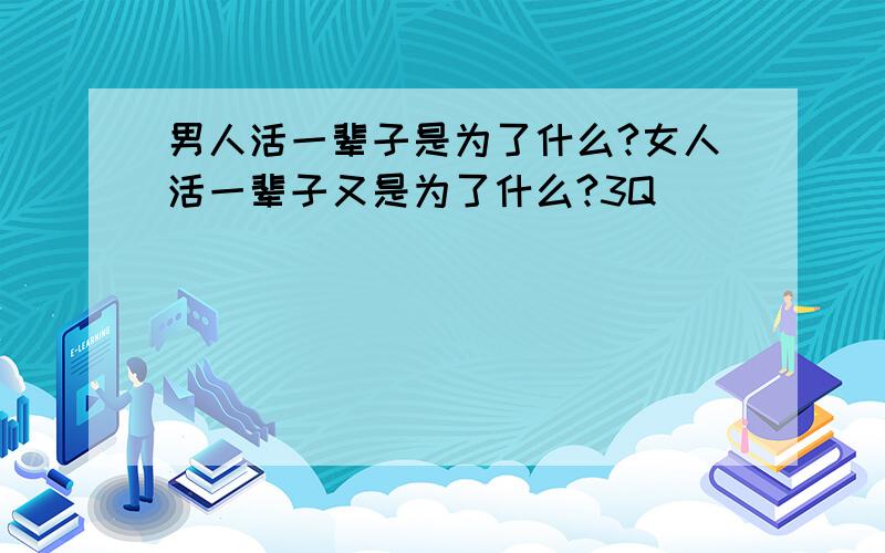 男人活一辈子是为了什么?女人活一辈子又是为了什么?3Q