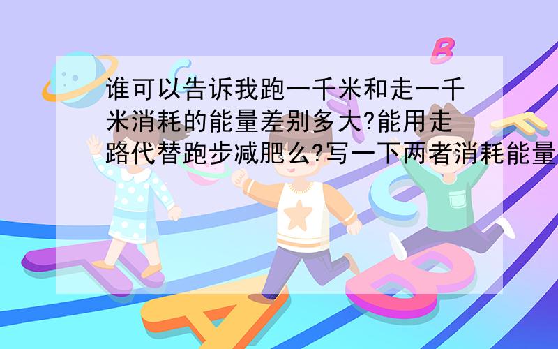 谁可以告诉我跑一千米和走一千米消耗的能量差别多大?能用走路代替跑步减肥么?写一下两者消耗能量的差值啊!