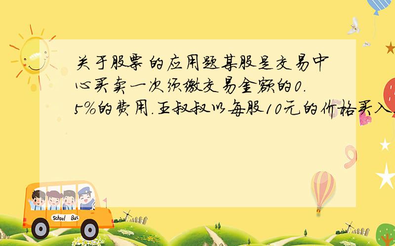 关于股票的应用题某股是交易中心买卖一次须缴交易金额的0.5%的费用.王叔叔以每股10元的价格买入某股票1000股,该股票涨到1元时全部卖出,王叔叔实际盈利多少元?