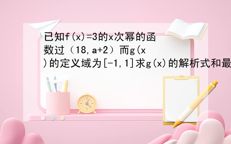 已知f(x)=3的x次幂的函数过（18,a+2）而g(x)的定义域为[-1,1]求g(x)的解析式和最大最小值