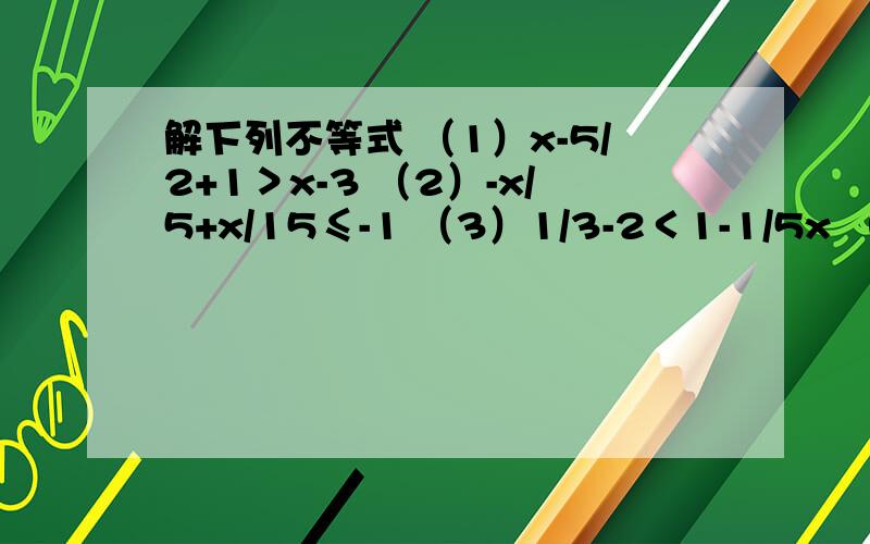 解下列不等式 （1）x-5/2+1＞x-3 （2）-x/5+x/15≤-1 （3）1/3-2＜1-1/5x （4）x-（3x-1）≤x+2