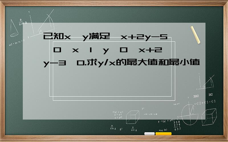 已知x,y满足{x+2y-5≤0,x≥1,y≥0,x+2y-3≥0.求y/x的最大值和最小值