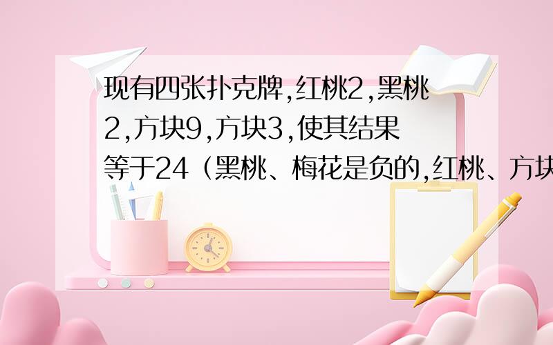 现有四张扑克牌,红桃2,黑桃2,方块9,方块3,使其结果等于24（黑桃、梅花是负的,红桃、方块是正的,写出三种