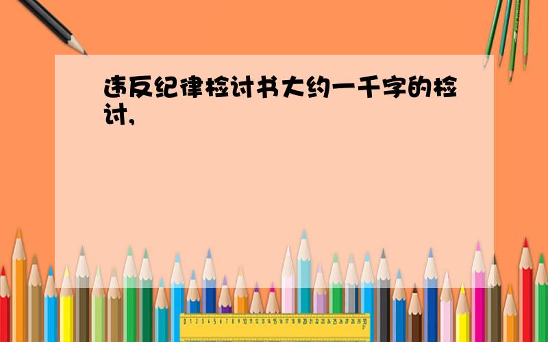 违反纪律检讨书大约一千字的检讨,