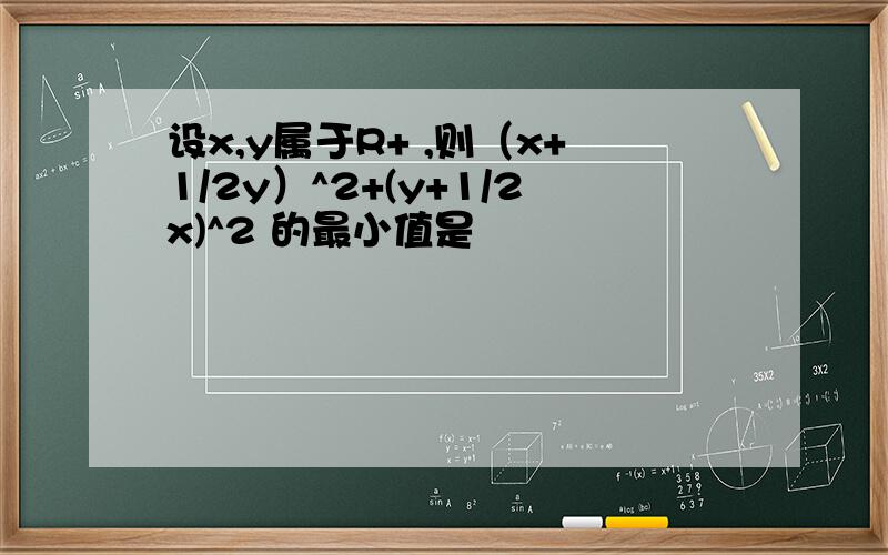 设x,y属于R+ ,则（x+1/2y）^2+(y+1/2x)^2 的最小值是