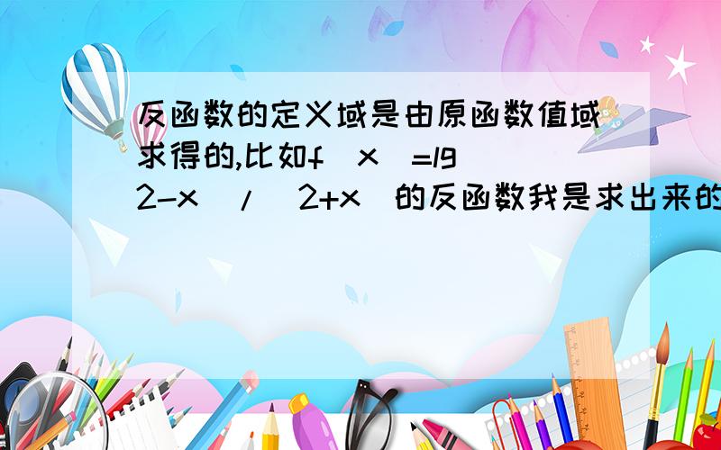 反函数的定义域是由原函数值域求得的,比如f(x)=lg(2-x)/(2+x)的反函数我是求出来的是y=2(1-10^x )/(1+10^x)那么它的定义域怎么求啊,好难