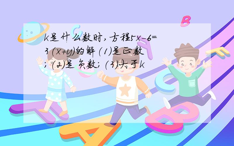 k是什么数时,方程5x-6=3(x+y)的解(1)是正数;(2)是负数;(3)大于k