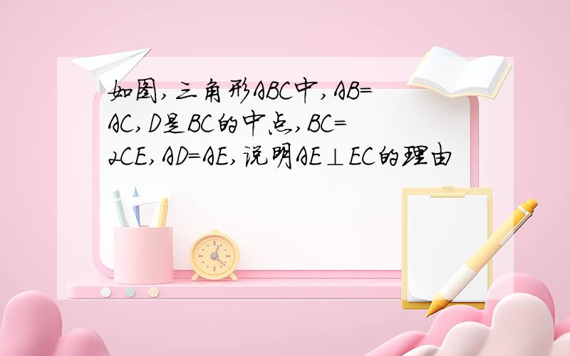 如图,三角形ABC中,AB=AC,D是BC的中点,BC=2CE,AD=AE,说明AE⊥EC的理由