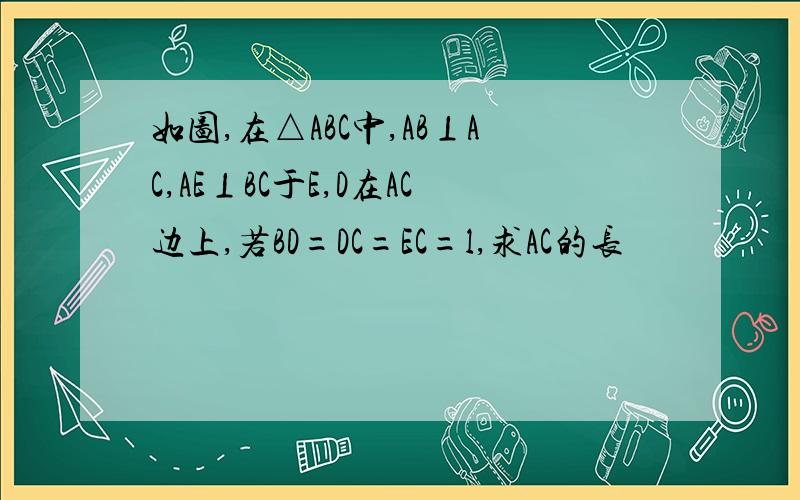 如图,在△ABC中,AB⊥AC,AE⊥BC于E,D在AC边上,若BD=DC=EC=l,求AC的长