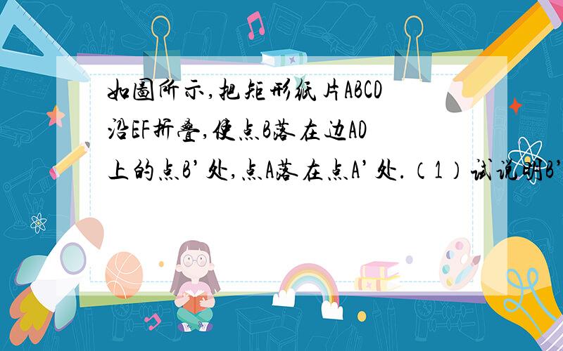 如图所示,把矩形纸片ABCD沿EF折叠,使点B落在边AD上的点B’处,点A落在点A’处.（1）试说明B’E=BF；（2）设AE=a,AB=b,BF=c,试猜想a,b,c之间的一种大小关系,并给予说明.【紫色代表（2）小题】帮帮忙