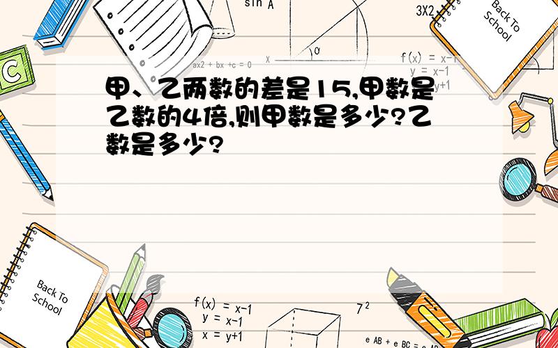 甲、乙两数的差是15,甲数是乙数的4倍,则甲数是多少?乙数是多少?